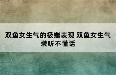 双鱼女生气的极端表现 双鱼女生气装听不懂话